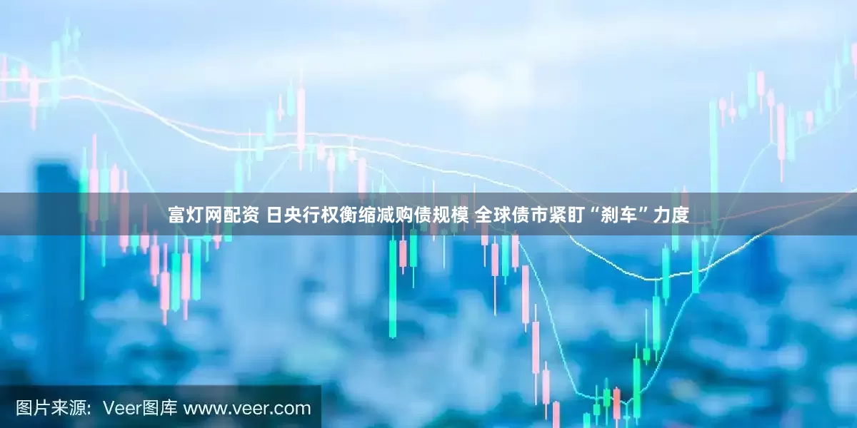 富灯网配资 日央行权衡缩减购债规模 全球债市紧盯“刹车”力度