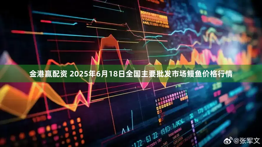 金港赢配资 2025年6月18日全国主要批发市场鳗鱼价格行情