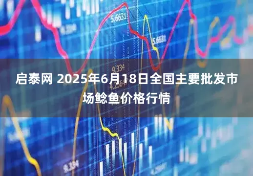 启泰网 2025年6月18日全国主要批发市场鲶鱼价格行情