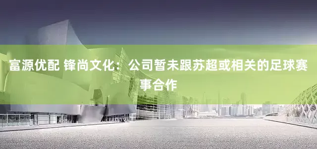 富源优配 锋尚文化：公司暂未跟苏超或相关的足球赛事合作