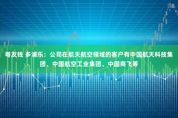 粤友钱 多浦乐：公司在航天航空领域的客户有中国航天科技集团、中国航空工业集团、中国商飞等