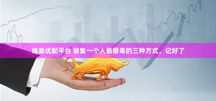 维嘉优配平台 报复一个人最狠毒的三种方式，记好了