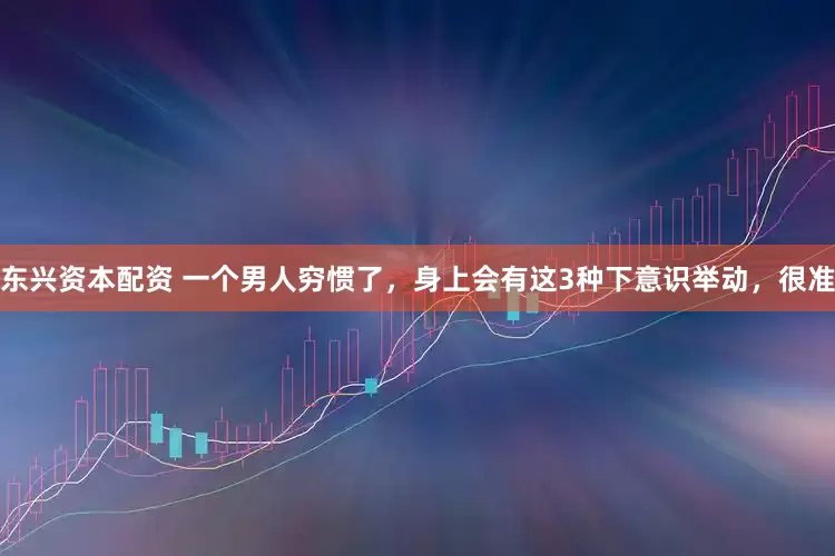 东兴资本配资 一个男人穷惯了，身上会有这3种下意识举动，很准
