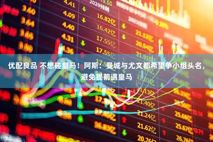 优配良品 不想碰皇马！阿斯：曼城与尤文都希望争小组头名，避免提前遇皇马