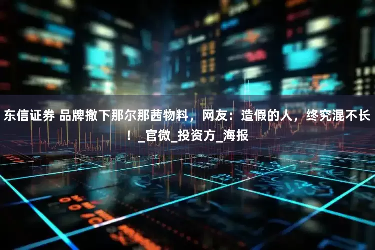 东信证券 品牌撤下那尔那茜物料，网友：造假的人，终究混不长！_官微_投资方_海报