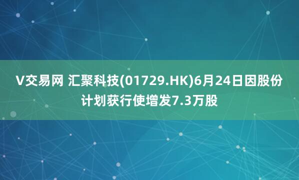 V交易网 汇聚科技(01729.HK)6月24日因股份计划获行使增发7.3万股