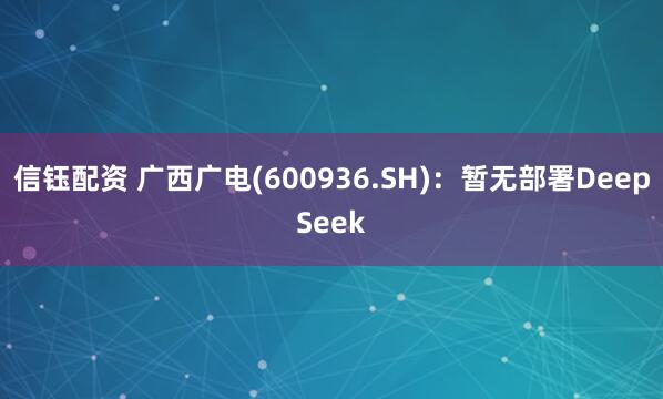 信钰配资 广西广电(600936.SH)：暂无部署DeepSeek