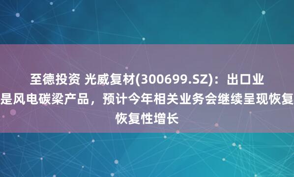 至德投资 光威复材(300699.SZ)：出口业务主要是风电碳梁产品，预计今年相关业务会继续呈现恢复性增长