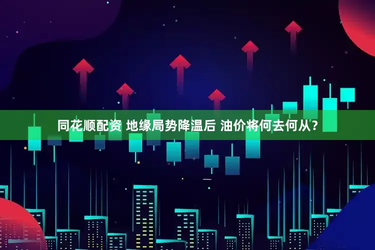 同花顺配资 地缘局势降温后 油价将何去何从？