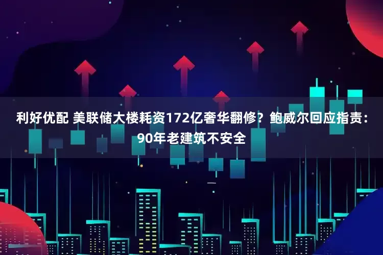 利好优配 美联储大楼耗资172亿奢华翻修？鲍威尔回应指责：90年老建筑不安全