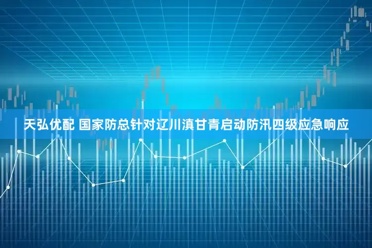 天弘优配 国家防总针对辽川滇甘青启动防汛四级应急响应