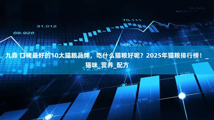 九鼎 口碑最好的10大猫粮品牌，吃什么猫粮好呢？2025年猫粮排行榜！_猫咪_营养_配方