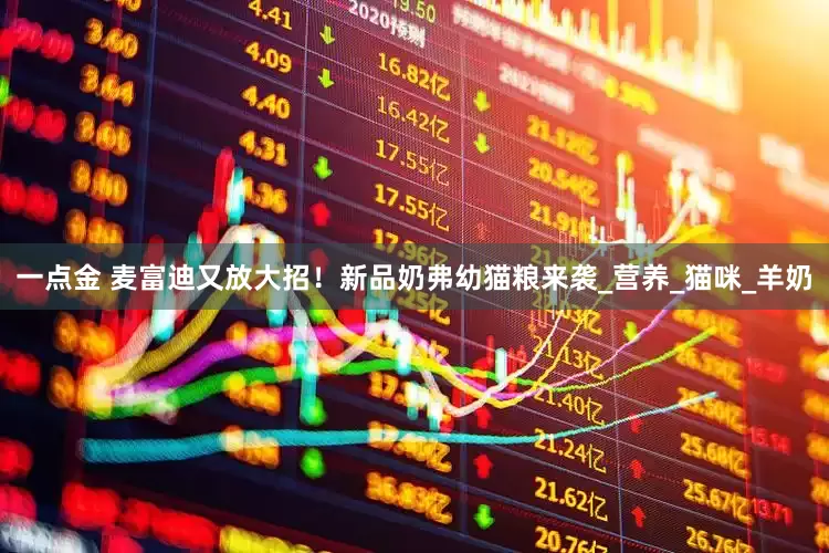 一点金 麦富迪又放大招！新品奶弗幼猫粮来袭_营养_猫咪_羊奶