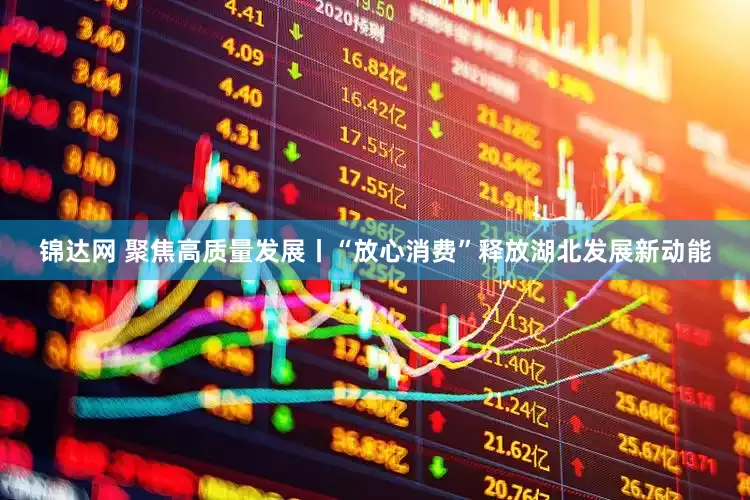 锦达网 聚焦高质量发展丨“放心消费”释放湖北发展新动能