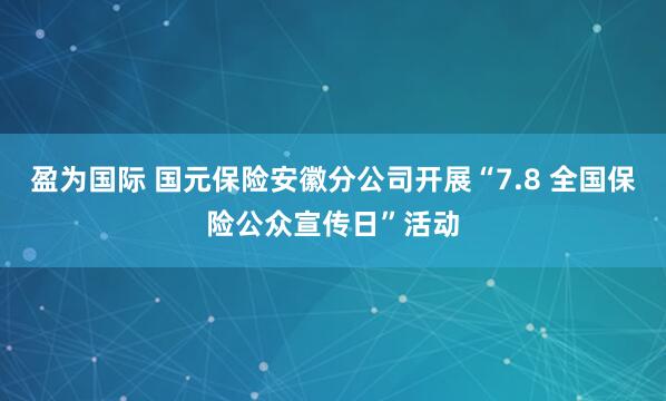 盈为国际 国元保险安徽分公司开展“7.8 全国保险公众宣传日”活动