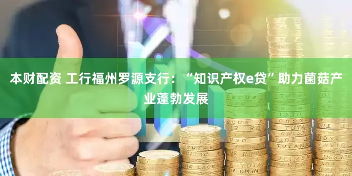 本财配资 工行福州罗源支行：“知识产权e贷”助力菌菇产业蓬勃发展
