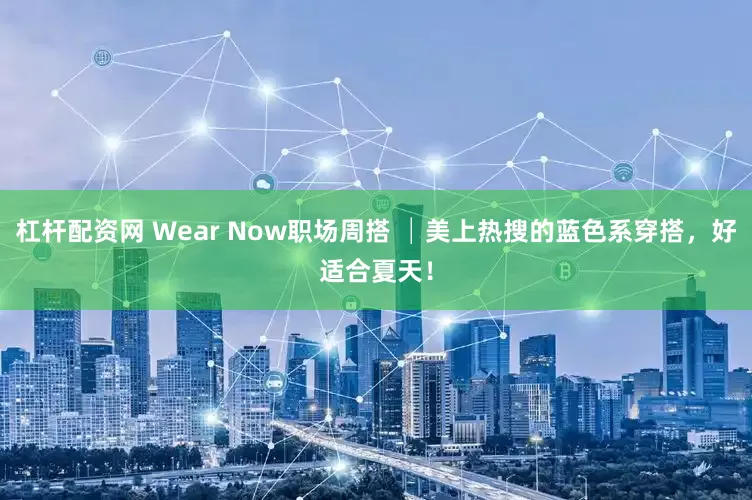 杠杆配资网 Wear Now职场周搭 │美上热搜的蓝色系穿搭，好适合夏天！