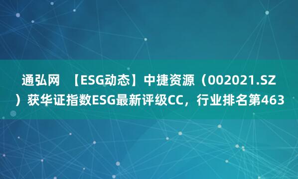 通弘网  【ESG动态】中捷资源（002021.SZ）获华证指数ESG最新评级CC，行业排名第463
