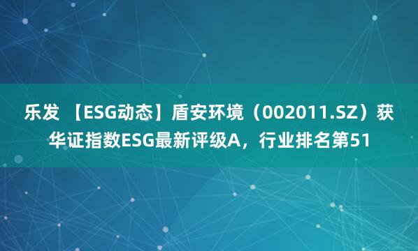 乐发 【ESG动态】盾安环境（002011.SZ）获华证指数ESG最新评级A，行业排名第51