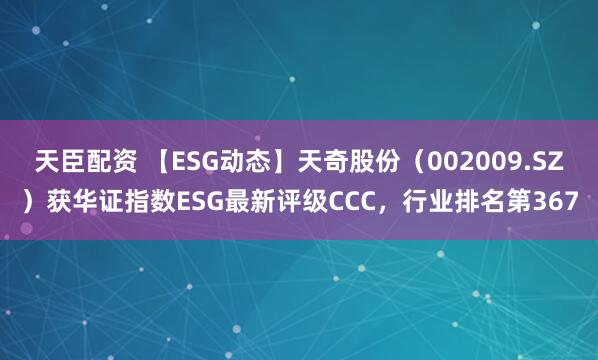 天臣配资 【ESG动态】天奇股份（002009.SZ）获华证指数ESG最新评级CCC，行业排名第367