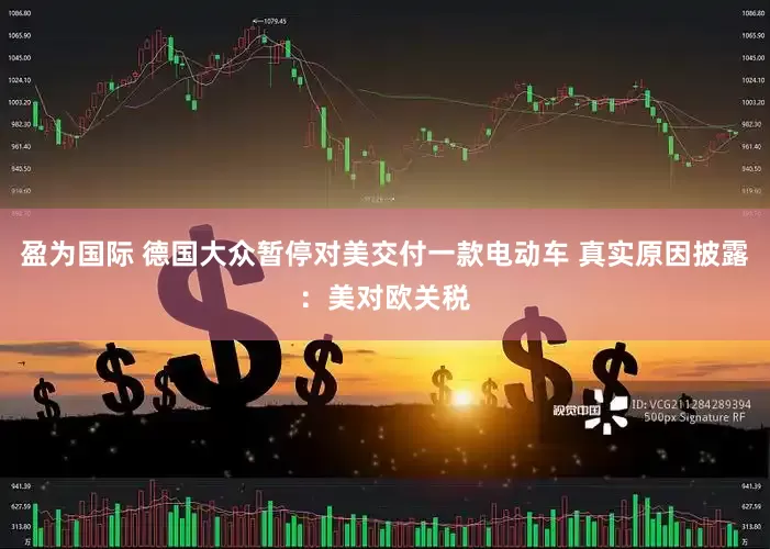 盈为国际 德国大众暂停对美交付一款电动车 真实原因披露：美对欧关税