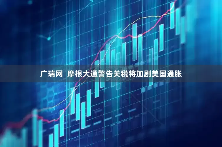 广瑞网  摩根大通警告关税将加剧美国通胀