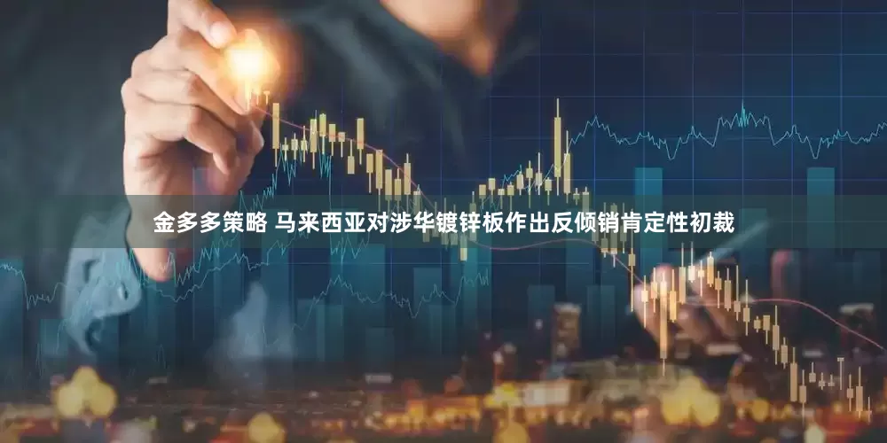 金多多策略 马来西亚对涉华镀锌板作出反倾销肯定性初裁