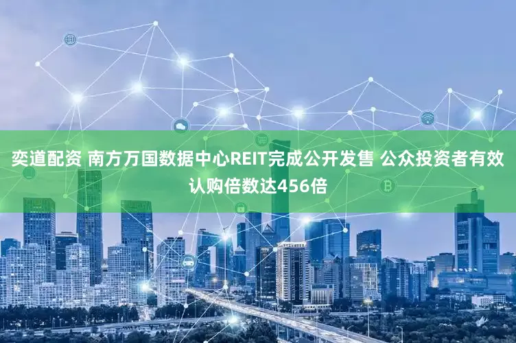 奕道配资 南方万国数据中心REIT完成公开发售 公众投资者有效认购倍数达456倍