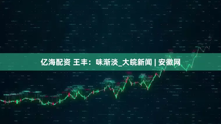 亿海配资 王丰：味渐淡_大皖新闻 | 安徽网
