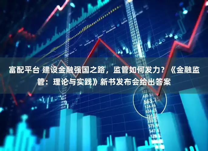 富配平台 建设金融强国之路，监管如何发力？《金融监管：理论与实践》新书发布会给出答案
