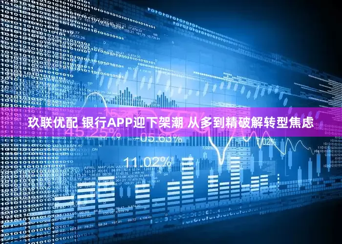 玖联优配 银行APP迎下架潮 从多到精破解转型焦虑