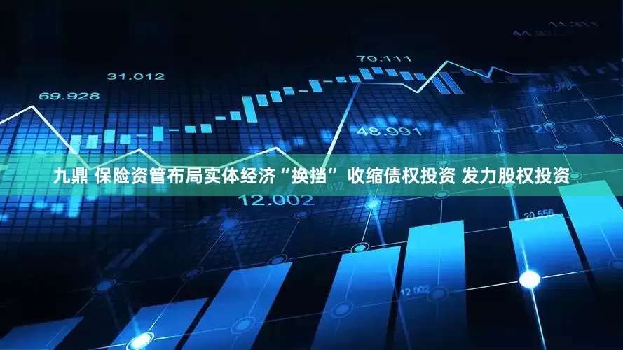 九鼎 保险资管布局实体经济“换挡” 收缩债权投资 发力股权投资
