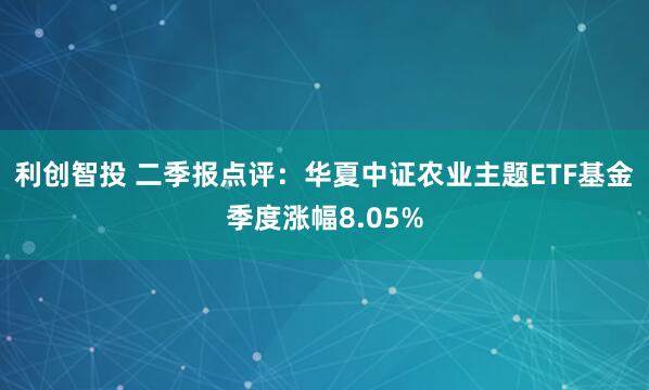 利创智投 二季报点评：华夏中证农业主题ETF基金季度涨幅8.05%