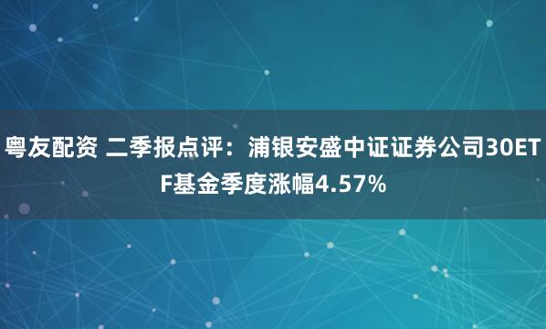粤友配资 二季报点评：浦银安盛中证证券公司30ETF基金季度涨幅4.57%