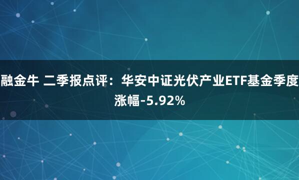 融金牛 二季报点评：华安中证光伏产业ETF基金季度涨幅-5.92%