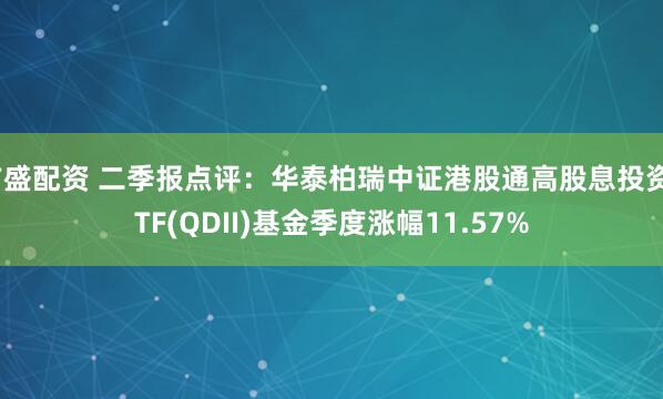 广盛配资 二季报点评：华泰柏瑞中证港股通高股息投资ETF(QDII)基金季度涨幅11.57%