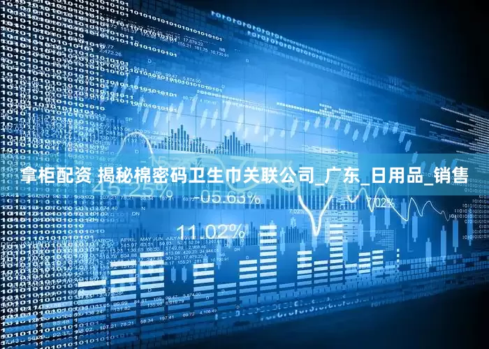 拿柜配资 揭秘棉密码卫生巾关联公司_广东_日用品_销售