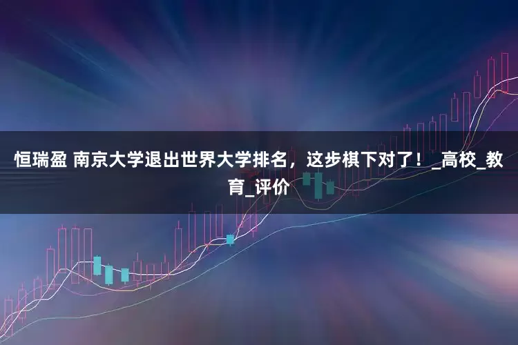 恒瑞盈 南京大学退出世界大学排名，这步棋下对了！_高校_教育_评价