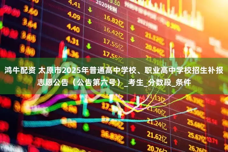鸿牛配资 太原市2025年普通高中学校、职业高中学校招生补报志愿公告（公告第六号）_考生_分数段_条件