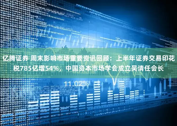 亿腾证券 周末影响市场重要资讯回顾：上半年证券交易印花税785亿增54%，中国资本市场学会成立吴清任会长