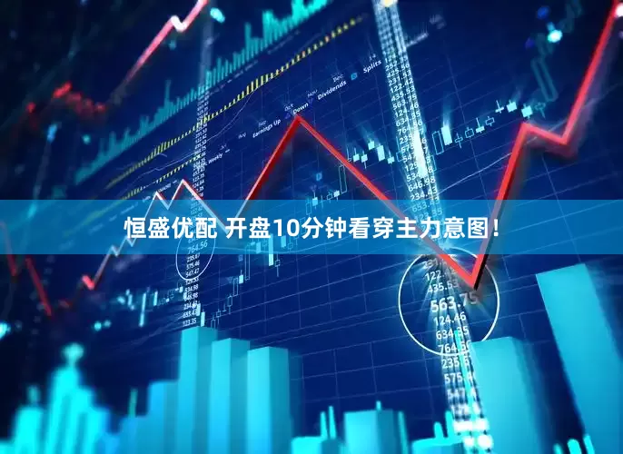 恒盛优配 开盘10分钟看穿主力意图！