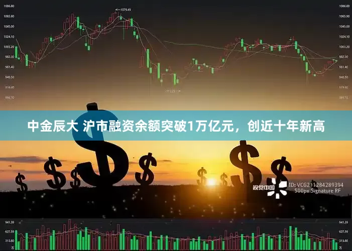 中金辰大 沪市融资余额突破1万亿元，创近十年新高