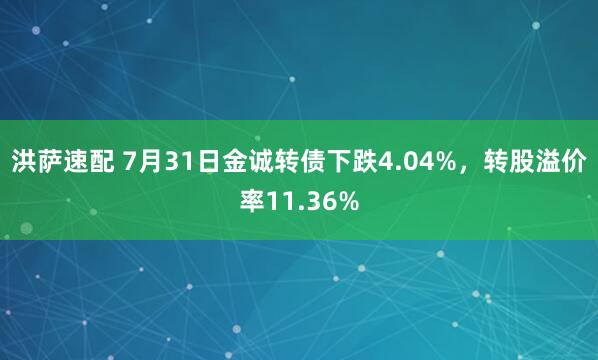 洪萨速配 7月31日金诚转债下跌4.04%，转股溢价率11.36%