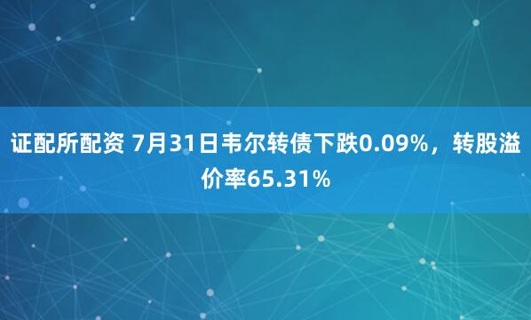 证配所配资 7月31日韦尔转债下跌0.09%，转股溢价率65.31%