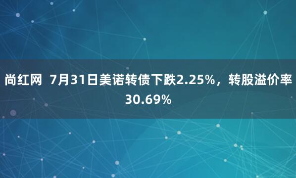 尚红网  7月31日美诺转债下跌2.25%，转股溢价率30.69%