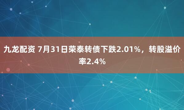 九龙配资 7月31日荣泰转债下跌2.01%，转股溢价率2.4%