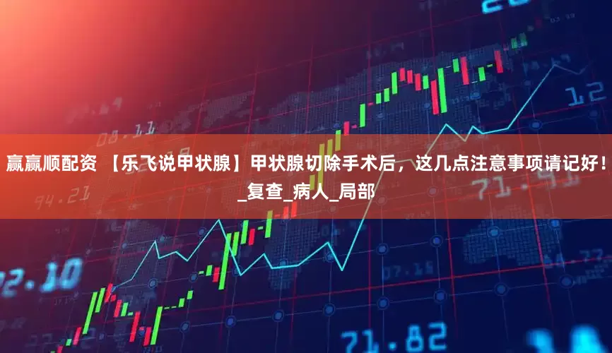 赢赢顺配资 【乐飞说甲状腺】甲状腺切除手术后，这几点注意事项请记好！_复查_病人_局部