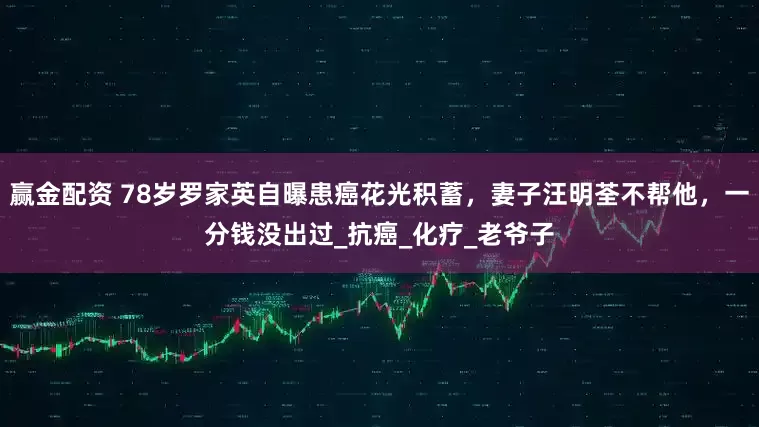 赢金配资 78岁罗家英自曝患癌花光积蓄，妻子汪明荃不帮他，一分钱没出过_抗癌_化疗_老爷子