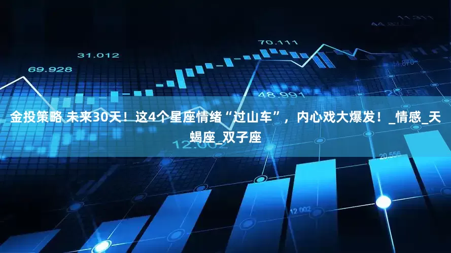 金投策略 未来30天！这4个星座情绪“过山车”，内心戏大爆发！_情感_天蝎座_双子座