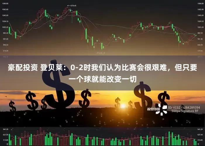 豪配投资 登贝莱：0-2时我们认为比赛会很艰难，但只要一个球就能改变一切